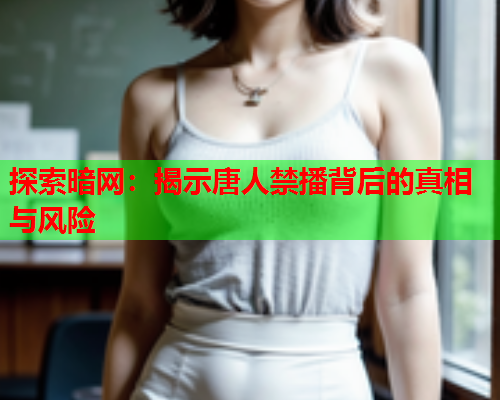 探索暗网：揭示唐人禁播背后的真相与风险