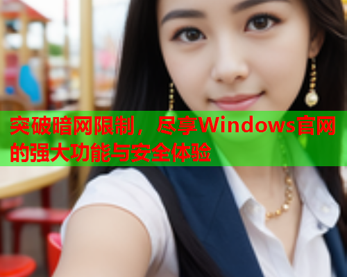 突破暗网限制，尽享Windows官网的强大功能与安全体验