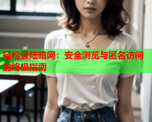 轻松登陆暗网：安全浏览与匿名访问的终极指南